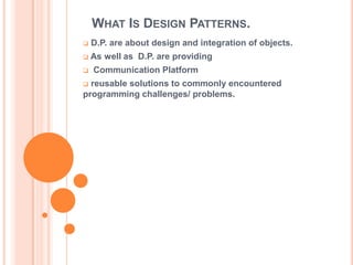 WHAT IS DESIGN PATTERNS.
   D.P. are about design and integration of objects.
   As well as D.P. are providing
   Communication Platform
 reusable solutions to commonly encountered
programming challenges/ problems.
 