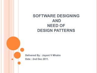 SOFTWARE DESIGNING
              AND
            NEED OF
        DESIGN PATTERNS




Delivered By : Jayant V Mhatre
Date : 2nd Dec 2011.
 