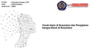 Corak Islam di Nusantara dan Penjajahan
bangsa Barat di Nusantara
NAMA : Sofyanda Atmaja, S.Pd
NIM : (20222110021)
JURUSAN : PBSI
 