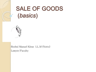 SALE OF GOODS
(basics)
Roshni Manuel Kiran LL.M (Notts)
Lawyer/Faculty
 