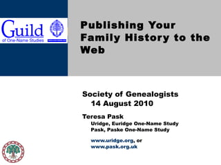 Publishing Your Family History to the Web Society of Genealogists  14 August 2010 Teresa Pask Uridge, Euridge One-Name Study Pask, Paske One-Name Study www.uridge.org , or  www.pask.org.uk 
