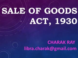 SALE OF GOODS
ACT, 1930
CHARAK RAY
libra.charak@gmail.com
 