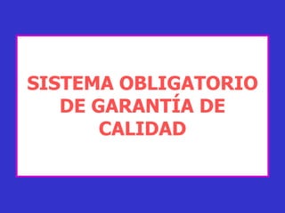 SISTEMA OBLIGATORIO
   DE GARANTÍA DE
       CALIDAD
 