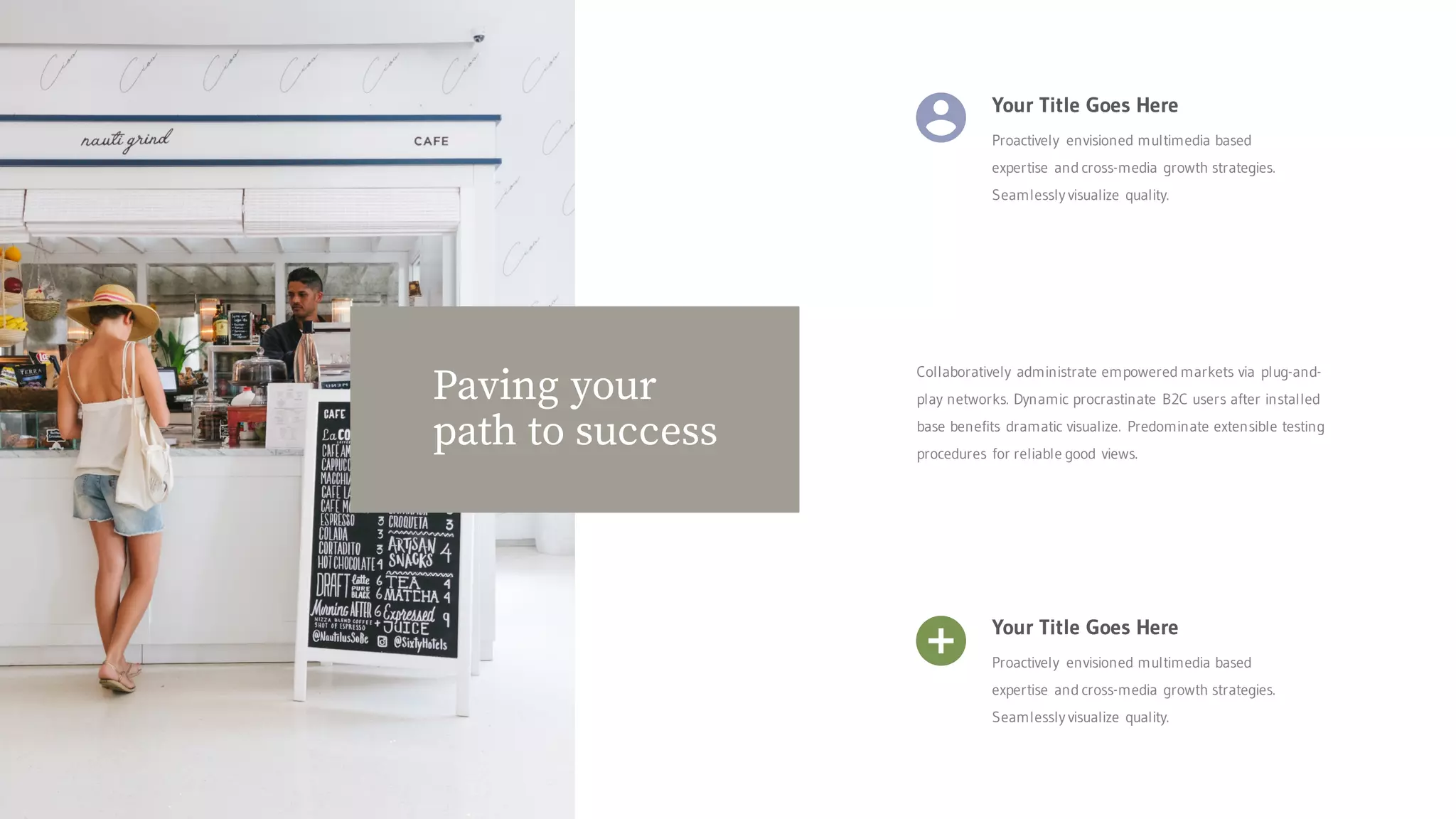 Your Title Goes Here
Proactively envisioned multimedia based
expertise and cross-media growth strategies.
Seamlessly visualize quality.
Your Title Goes Here
Proactively envisioned multimedia based
expertise and cross-media growth strategies.
Seamlessly visualize quality.
Collaboratively administrate empowered markets via plug-and-
play networks. Dynamic procrastinate B2C users after installed
base benefits dramatic visualize. Predominate extensible testing
procedures for reliable good views.
Paving your
path to success
 