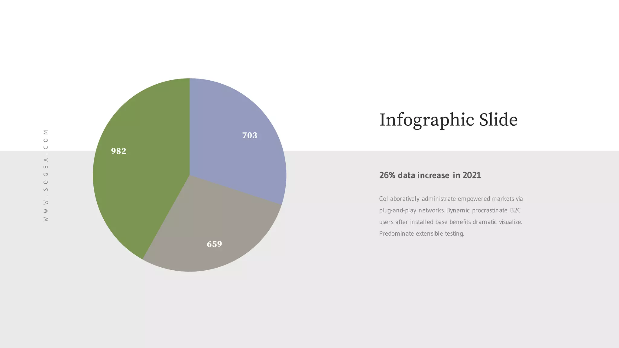 703
659
982
WWW.SOGEA.COM
Infographic Slide
Collaboratively administrate empowered markets via
plug-and-play networks. Dynamic procrastinate B2C
users after installed base benefits dramatic visualize.
Predominate extensible testing.
26% data increase in 2021
 