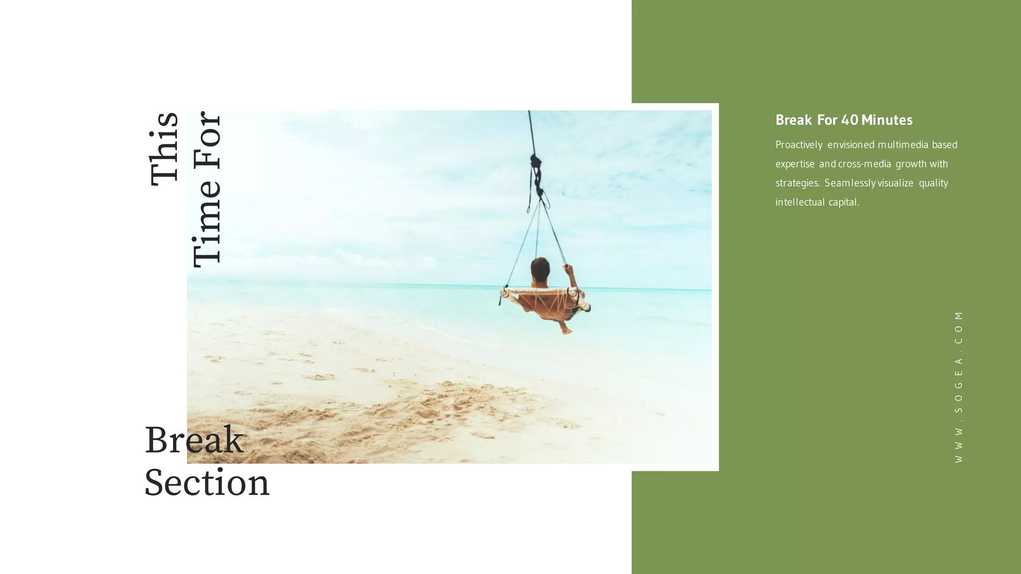 Break For 40 Minutes
Proactively envisioned multimedia based
expertise and cross-media growth with
strategies. Seamlessly visualize quality
intellectual capital.
WWW.SOGEA.COM
This
TimeFor
Break
Section
 