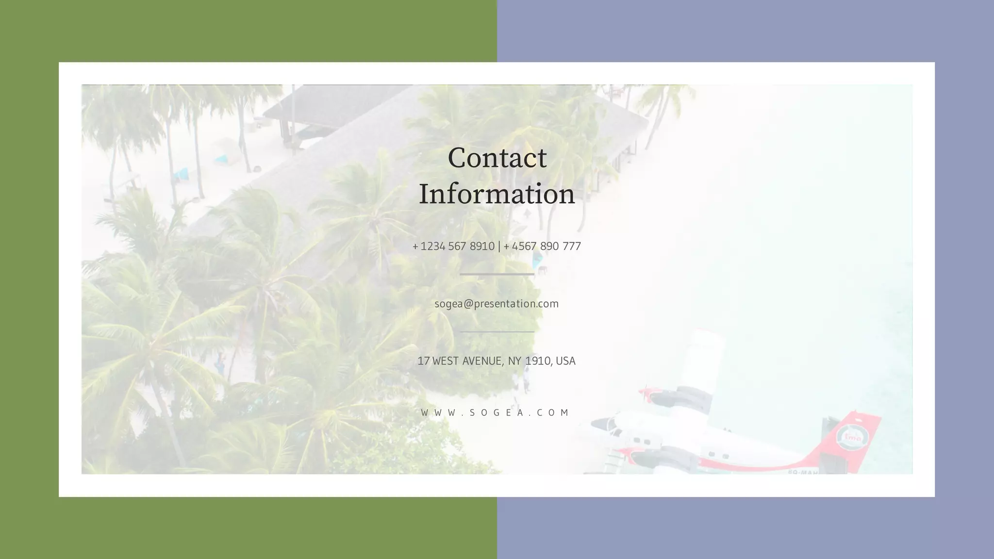 W W W . S O G E A . C O M
Contact
Information
17 WEST AVENUE, NY 1910, USA
+ 1234 567 8910 | + 4567 890 777
sogea@presentation.com
 