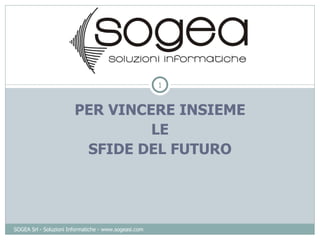 PER VINCERE INSIEME LE SFIDE DEL FUTURO SOGEA Srl - Soluzioni Informatiche - www.sogeasi.com 