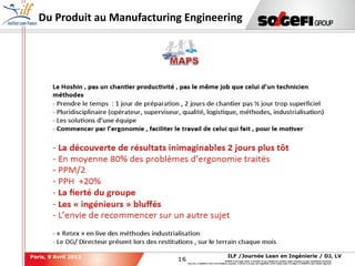 16
16
ILF /Journée Lean en Ingénierie / DJ, LVParis, 9 Avril 2013
SOGEFI is the legal owner or licensee of any intellectual property rights contained in this confidential document.
Any use, in whatever form or for whatever purpose, in whole or in part, and regardless of the means used, is subject to SOGEFI's prior written approval.
Du Produit au Manufacturing Engineering
 