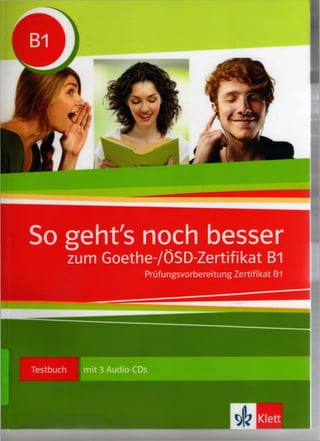 So geht's noch besser
zum Goethe-/ÖSD-Zertifikat BT
Prüfungsvorbereitung Zertifikat B1
Testbuch mit 3 Audio-CDs
Klett
 
