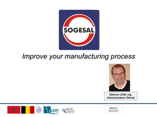 Improve your manufacturing process




                          Etienne LION, Ing.
                         Administrateur Gérant



                           MAROC
                          Avril 2010
 