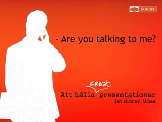 - Are you talking to me? 
Att hålla presentationer 
Jan Bidner, Umeå 
1 
 