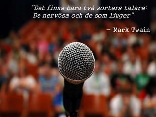 ”Det finns bara två sorters talare: 
De nervösa och de som ljuger” 
- Mark Twain 
3 
 