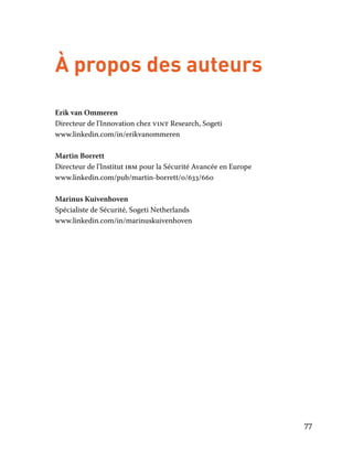 77
À propos des auteurs
Erik van Ommeren	
Directeur de l’Innovation chez vint Research, Sogeti	
www.linkedin.com/in/erikvanommeren
Martin Borrett	
Directeur de l’Institut ibm pour la Sécurité Avancée en Europe	
www.linkedin.com/pub/martin-borrett/0/633/660
Marinus Kuivenhoven	
Spécialiste de Sécurité, Sogeti Netherlands	
www.linkedin.com/in/marinuskuivenhoven
 