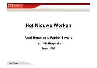Het Nieuwe Werken

           Arnd Brugman & Patrick Savalle

                  Innovatie&Inspiratie

                      Sogeti DSE




HeliView
 