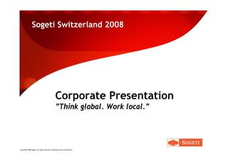 Sogeti Switzerland 2008




                                                Corporate Presentation
                                                ”Think global. Work local.”




Copyright 2008 Sogeti. All rights reserved. Proprietary and Confidential.
 