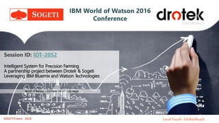 Local Touch - Global Reach.
Intelligent System for Precision Farming
A partnership project between Drotek & Sogeti
Leveraging IBM Bluemix and Watson Technologies
World of Watson – Octrober 24-27 – Las Vegas
SOGETI France - 2016
IBM World of Watson 2016
Conference
Session ID: IOT-2052
 
