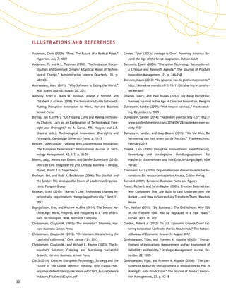 30
ILLUSTRATIONS AND REFERENCES
Anderson, Chris (2009): “Free: The Future of a Radical Price,”
Hyperion, July 7, 2009
Anderson, P., and M.L. Tushman (1990): “Technological Discon-
tinuities and Dominant Designs: A Cyclical Model of Techno-
logical Change,” Administrative Science Quarterly, 35, p.
604-633
Andreessen, Marc (2011): “Why Software Is Eating the World,”
Wall Street Journal, August 20, 2011
Anthony, Scott D., Mark W. Johnson, Joseph V. Sinfield, and
Elizabeth J. Altman (2008): The Innovator’s Guide to Growth:
Putting Disruptive Innovation to Work, Harvard Business
School Press
Barnay, Jay B. (1997): “On Flipping Coins and Making Technolo-
gy Choices: Luck as an Explanation of Technological Fore-
sight and Oversight,” in: R. Garud, P.R. Nayyar, and Z.B.
Shapira (eds.), Technological Innovation: Oversights and
Foresights, Cambridge University Press, p. 13-19
Bessant, John (2008): “Dealing with Discontinuous Innovation:
The European Experience,” International Journal of Tech-
nology Management, 42, 1/2, p. 36-50
Bloem, Jaap, Menno van Doorn, and Sander Duivestein (2010):
Don’t Be Evil: Imagineering 21st Century Business — People,
Planet, Profit 2.0, Sogetibooks
Brafman, Ori, and Rod. A. Beckstrom (2006): The Starfish and
the Spider: The Unstoppable Power of Leaderless Organiza-
tions, Penguin Group
Brinkler, Scott (2013): “Martec’s Law: Technology changes ex-
ponentially, organizations change logarithmically,” June 13,
2013
Brynjolfsson, Eric, and Andrew McAfee (2014): The Second Ma-
chine Age: Work, Progress, and Prosperity in a Time of Bril-
liant Technologies, W.W. Norton  Company
Christensen, Clayton M. (1997): The Innovator’s Dilemma, Har-
vard Business School Press
Christensen, Clayton M. (2013): “Christensen: We are living the
capitalist’s dilemma,” CNN, January 21, 2013
Christensen, Clayton M., and Michael E. Raynor (2003): The In-
novator’s Solution: Creating and Sustaining Successful
Growth, Harvard Business School Press
CNAS (2014): Creative Disruption Technology, Strategy and the
Future of the Global Defence Industry, http://www.cnas.
org/sites/default/files/publications-pdf/CNAS_FutureDefence
Industry_FitzGeraldSayler.pdf
Cowen, Tyler (2013): Average Is Over: Powering America Be-
yond the Age of the Great Stagnation, Dutton Adult
Danneels, Erwin (2004): “Disruptive Technology Reconsidered:
A Critique and Research Agenda,” The Journal of Product
Innovation Management, 21, p. 246-258
Derksen, Marco (2013): “De opkomst van de platformecono­mie,”
http://koneksa-mondo.nl/2013/11/30/sharing-economy-
netwerken/
Downes, Larry, and Paul Nunes (2014): Big Bang Disruption:
Business Survival in the Age of Constant Innovation, Penguin
Duivestein, Sander (2009): “Het nieuwe normaal,” Frankwatch-
ing, December 4, 2009
Duivestein, Sander (2014): “Nadenken over Society 4.0,” http://
www.sanderduivestein.com/2014/04/28/nadenken-over-so-
ciety-4-0/
Duivestein, Sander, and Jaap Bloem (2011): “We the Web: De
herovering van het leven op de hectiek,” Frankwatching,
February 2011
Dzedek, Lars (2009): Disruptive Innovationen: Identifizierung,
Bewertung und strategische Handlungsoptionen für
etablierte Unternehmen und ihre Entscheidungsträger, VDM
Verlag
Ellermann, Lutz (2010): Organisation von diskontinuierlicher In-
novation: Ein ressourcenbasierter Ansatz, Gabler Verlag
Eurostat (2009): European Business: Facts and figures
Foster, Richard, and Sarah Kaplan (2001): Creative Destruction:
Why Companies That Are Built to Last Underperform the
Market — and How to Successfully Transform Them, Random
House
Furr, Nathan (2011): “Big Business... The End is Near: Why 70%
of the Fortune 1000 Will Be Replaced in a Few Years,”
Forbes, April 21, 2011
Gordon, Robert J. (2012): “Is U.S. Economic Growth Over? Fal-
tering Innovation Confronts the Six Headwinds,” The Nation-
al Bureau of Economic Research, August 2012
Govindarajan, Vijay, and Praveen K. Kopalle (2005): “Disrup-
tiveness of Innovations: Measurement and an Assessment of
Reliability and Validity,” Strategic Management Journal, De-
cember 22, 2005
Govindarajan, Vijay, and Praveen K. Kopalle (2006): “The Use-
fulness of Measuring Disruptiveness of Innovations Ex Post in
Making Ex Ante Predictions,” The Journal of Product Innova-
tion Management, 23, p. 12-18
 