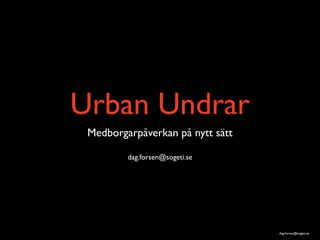 Urban Undrar
 Medborgarpåverkan på nytt sätt

         dag.forsen@sogeti.se




                                  dag.forsen@sogeti.se
 