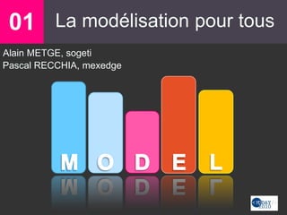 01 La modélisation pour tous01
Alain METGE, sogeti
Pascal RECCHIA, mexedge
 