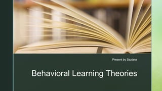 z
Behavioral Learning Theories
Present by Sazlana
 
