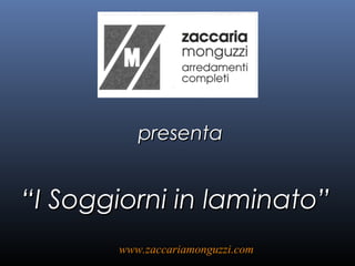 presentapresenta
““I Soggiorni in laminato”I Soggiorni in laminato”
www.zaccariamonguzzi.comwww.zaccariamonguzzi.com
 