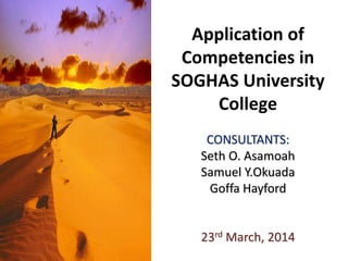 Application of
Competencies in
SOGHAS University
College
CONSULTANTS:
Seth O. Asamoah
Samuel Y.Okuada
Goffa Hayford
23rd March, 2014
 