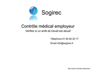 Sogirec

Contrôle médical employeur
 Vérifiez si un arrêt de travail est abusif

                        Téléphone 01 83 62 20 17
                        Email info@sogirec.fr




                                        http://www.controle-medical.pro
 