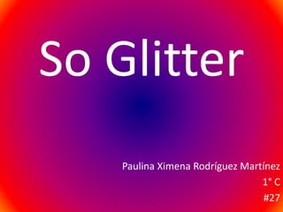 So Glitter
Paulina Ximena Rodríguez Martínez
1° C
#27
 