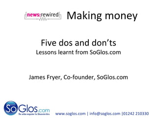 Making money www.soglos.com  | info@soglos.com |01242 210330 Five dos and don’ts Lessons learnt from SoGlos.com James Fryer, Co-founder, SoGlos.com 
