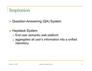 Inspiration

    Question Answering
     Question-Answering (QA) System

    Haystack System
         End user semantic web platform
         aggregates all user s information into a unified
                         user’s
          repository.




March 17, 2009              Akerkar: Sogndal Lecture         11
 