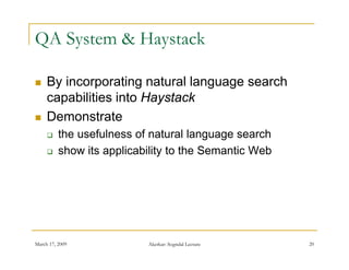 QA System & Haystack

    By incorporating natural language search
     capabilities into Haystack
    Demonstrate
         the usefulness of natural language search
         show its applicability to the Semantic Web




March 17, 2009             Akerkar: Sogndal Lecture    20
 