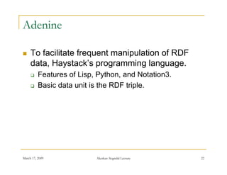 Adenine

    To facilitate frequent manipulation of RDF
     data, Haystack’s programming language.
         Features of Lisp, Python, and Notation3.
         Basic data unit is the RDF triple.




March 17, 2009             Akerkar: Sogndal Lecture   22
 