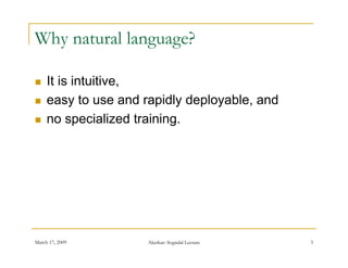 Why natural language?

    It is intuitive
           intuitive,
    easy to use and rapidly deployable, and
    no specialized training
                      training.




March 17, 2009        Akerkar: Sogndal Lecture   5
 