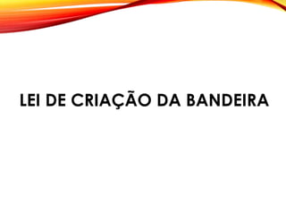LEI DE CRIAÇÃO DA BANDEIRA
 