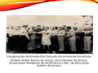 Inauguração da Estrada São Gonçalo do Amarante/Umarituba
Prefeito Walter Ramos de Araújo, Dona Dolores Alcântara,
Governador Waldemar de Alcântara e o Sec. de Educação
Adelino Alcântara
 