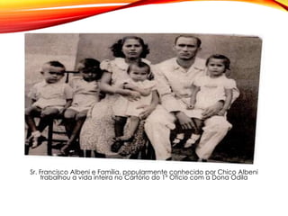 Sr. Francisco Albeni e Família, popularmente conhecido por Chico Albeni
trabalhou a vida inteira no Cartório do 1º Ofício com a Dona Odila
 