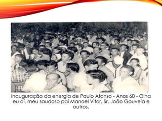Inauguração da energia de Paulo Afonso - Anos 60 - Olha
eu aí, meu saudoso pai Manoel Vitor, Sr. João Gouveia e
outros.
 
