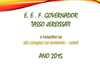 E. E . F. GOVERNADOR
TASSO JEREISSATI
O MUNICÍPIO DE
SÃO GONÇALO DO AMARANTE – CEARÁ
ANO 2015
 