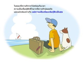 ในขณะที่ความรักจากไปพร้อมกับเวลา ความเป็นเพื่อนรู้สึกดีใจมากที่ความรักปลอดภัย และแม้จะต้องห่างกัน  แต่ความเป็นเพื่อนกลับรู้สึกเป็นสุข 