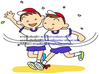 ความเป็นเพื่อนรู้ดีว่า  ตนไม่อ้างว้างเหมือนความเศร้า และความเป็นเพื่อนรู้ดีว่า  ตนไม่เปลี่ยนแปลง เหมือนความสุข ทั้งนี้ก็เพราะ  ความเป็นเพื่อนจะอยู่ในใจตลอดไป .... 