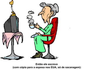 Então ele escreve  (com cópia para a esposa nos EUA, só de sacanagem): 