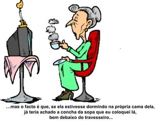 … mas o facto é que, se ela estivesse dormindo na própria cama dela,  já teria achado a concha da sopa que eu coloquei lá,  bem debaixo do travesseiro... 