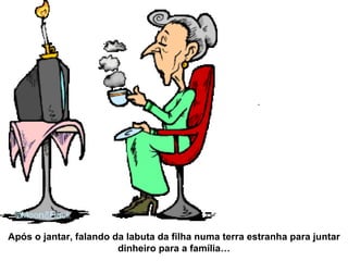Após o jantar, falando da labuta da filha numa terra estranha para juntar dinheiro para a família… 