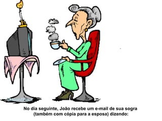 No dia seguinte, João recebe um e-mail de sua sogra  (também com cópia para a esposa) dizendo: 