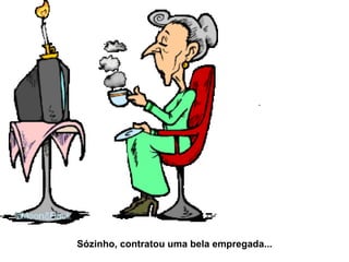 Sózinho, contratou uma bela empregada... 