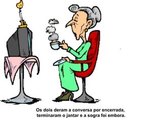 Os dois deram a conversa por encerrada,  terminaram o jantar e a sogra foi embora. 