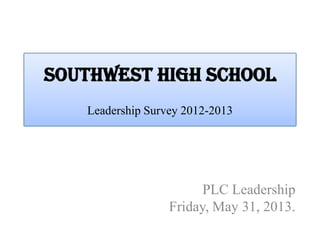 Southwest High School
Leadership Survey 2012-2013
PLC Leadership
Friday, May 31, 2013.
 