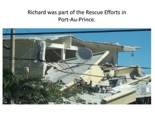 Richard was part of the Rescue Efforts in 
Port-Au-Prince. 
 