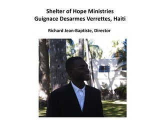 Shelter of Hope Ministries 
Guignace Desarmes Verrettes, Haiti 
Richard Jean-Baptiste, Director 
 